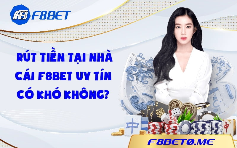 Rút tiền tại nhà cái F8bet uy tín có khó không? 