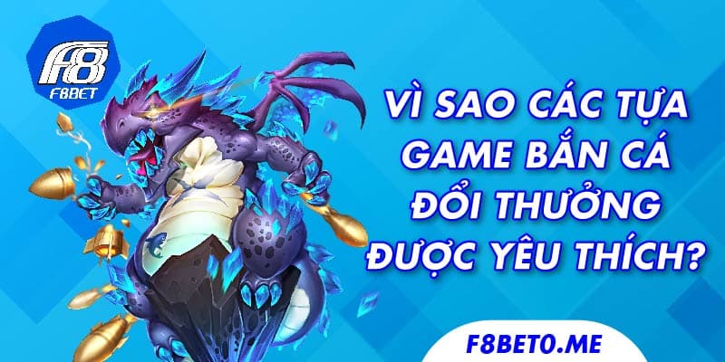 Vì sao các tựa game bắn cá đổi thưởng được yêu thích?